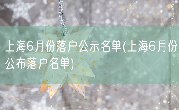 上海6月份落户公示名单(上海6月份公布落户名单)