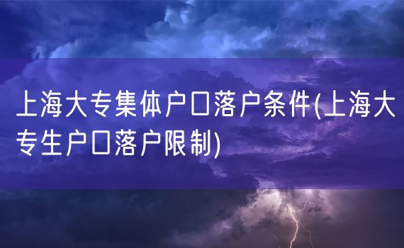 上海大专集体户口落户条件(上海大专生户口落户限制)