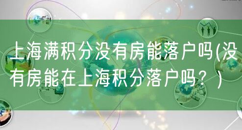 上海满积分没有房能落户吗(没有房能在上海积分落户吗？)