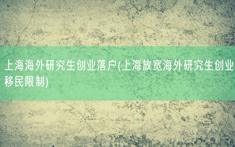 上海海外研究生创业落户(上海放宽海外研究生创业移民限制)