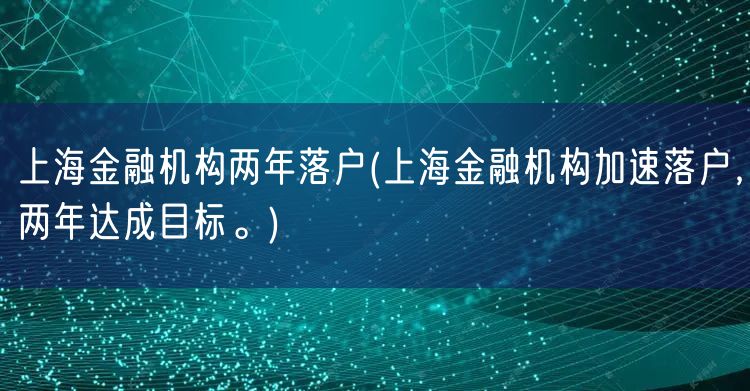 上海金融机构两年落户(上海金融机构加速落户，两年达成目标。)