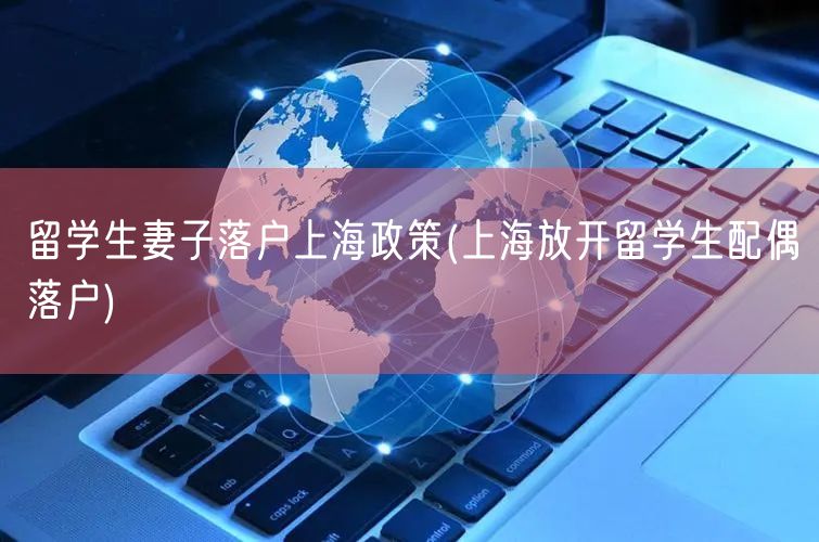 留学生妻子落户上海政策(上海放开留学生配偶落户)