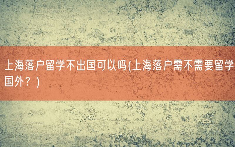 上海落户留学不出国可以吗(上海落户需不需要留学国外？)