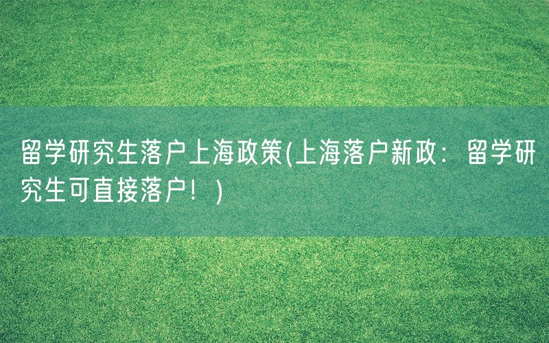 留学研究生落户上海政策(上海落户新政：留学研究生可直接落户！)