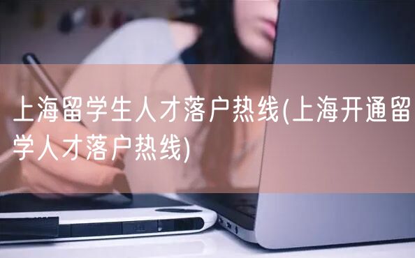 上海留学生人才落户热线(上海开通留学人才落户热线)