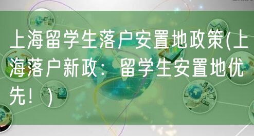 上海留学生落户安置地政策(上海落户新政：留学生安置地优先！)