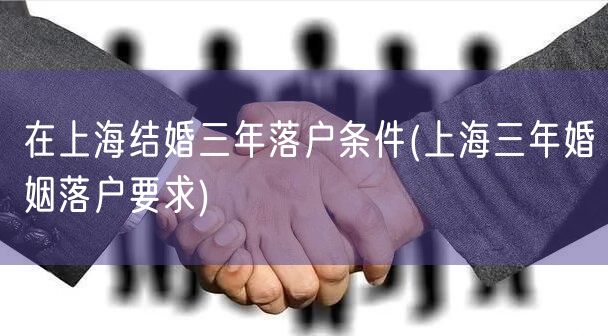 在上海结婚三年落户条件(上海三年婚姻落户要求)