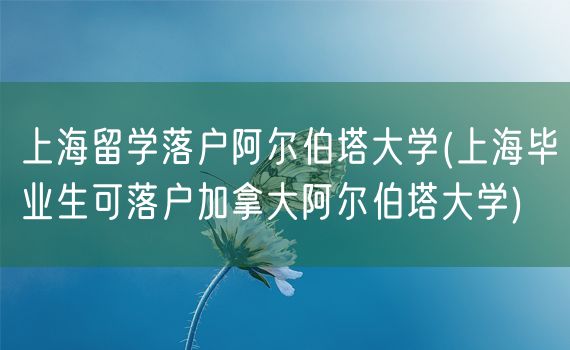 上海留学落户阿尔伯塔大学(上海毕业生可落户加拿大阿尔伯塔大学)