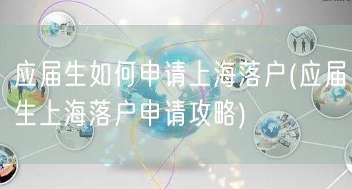 应届生如何申请上海落户(应届生上海落户申请攻略)