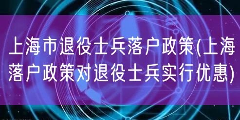 上海市退役士兵落户政策(上海落户政策对退役士兵实行优惠)