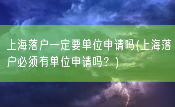 上海落户一定要单位申请吗(上海落户必须有单位申请吗？)