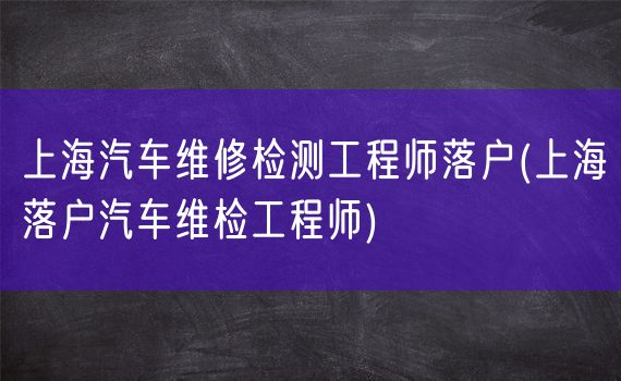 上海汽车维修检测工程师落户(上海落户汽车维检工程师)