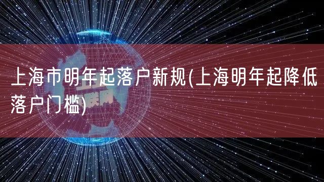 上海市明年起落户新规(上海明年起降低落户门槛)