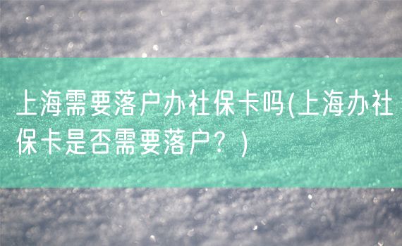 上海需要落户办社保卡吗(上海办社保卡是否需要落户？)