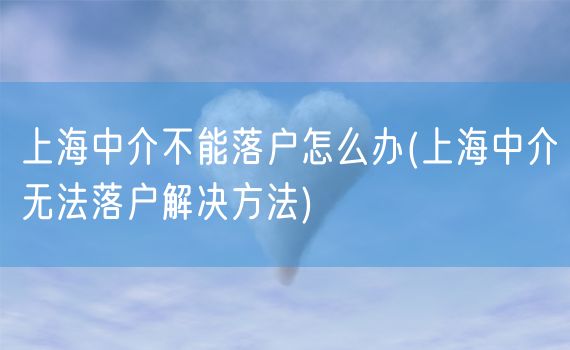 上海中介不能落户怎么办(上海中介无法落户解决方法)