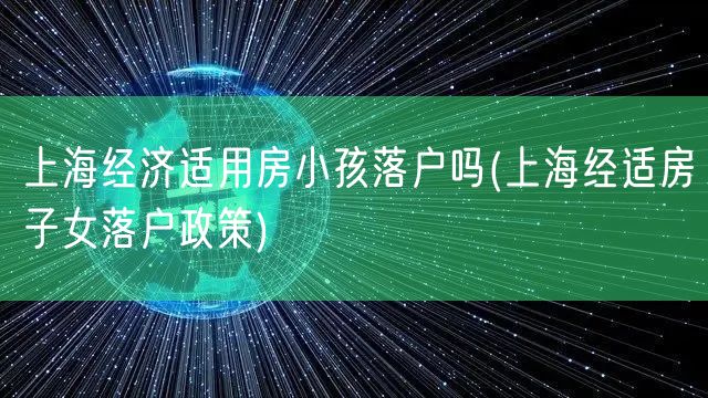 上海经济适用房小孩落户吗(上海经适房子女落户政策)