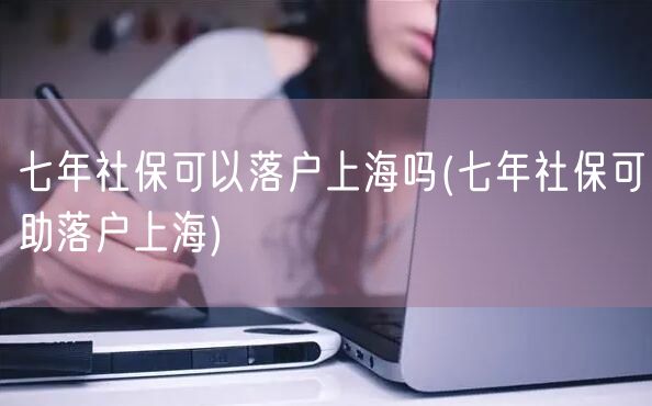 七年社保可以落户上海吗(七年社保可助落户上海)