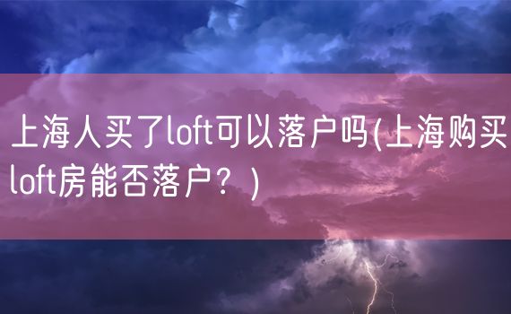 上海人买了loft可以落户吗(上海购买loft房能否落户？)