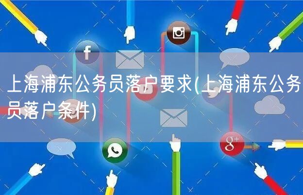 上海浦东公务员落户要求(上海浦东公务员落户条件)