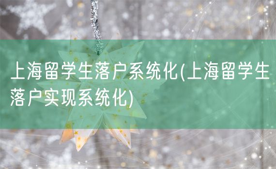 上海留学生落户系统化(上海留学生落户实现系统化)