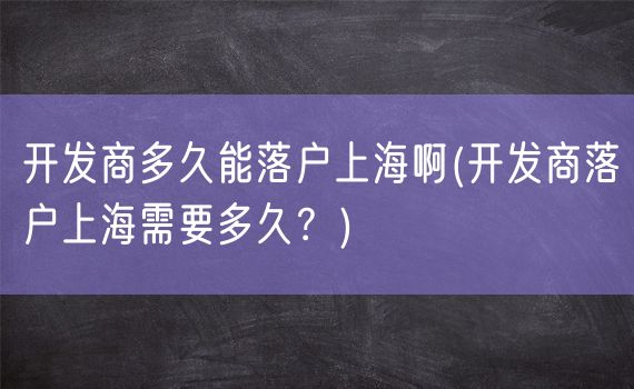 开发商多久能落户上海啊(开发商落户上海需要多久？)