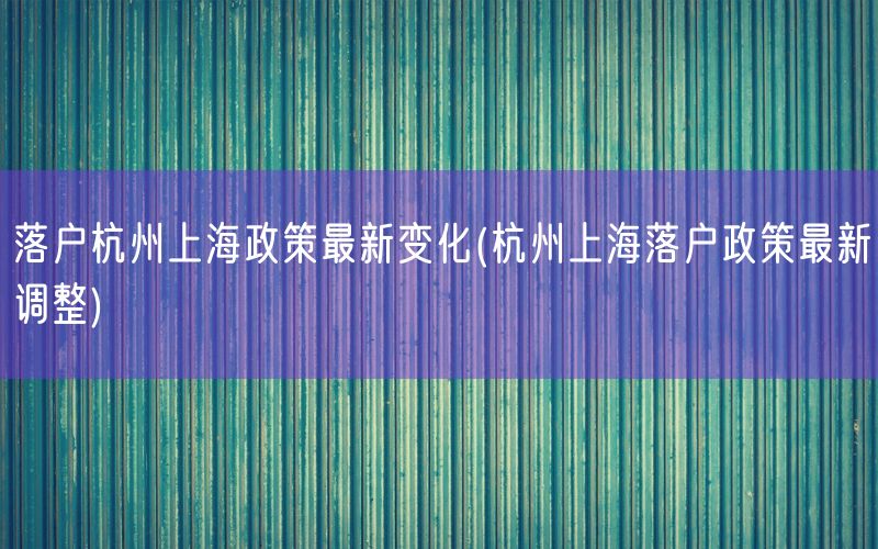 落户杭州上海政策最新变化(杭州上海落户政策最新调整)