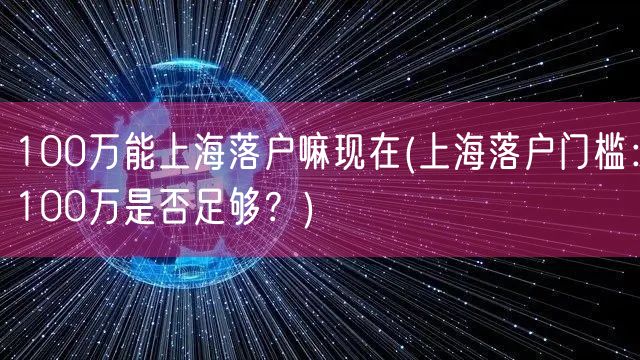 100万能上海落户嘛现在(上海落户门槛：100万是否足够？)