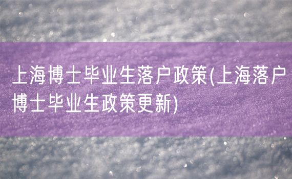 上海博士毕业生落户政策(上海落户博士毕业生政策更新)