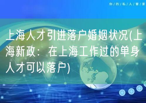 上海人才引进落户婚姻状况(上海新政：在上海工作过的单身人才可以落户)