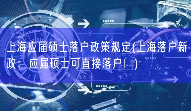 上海应届硕士落户政策规定(上海落户新政：应届硕士可直接落户！)