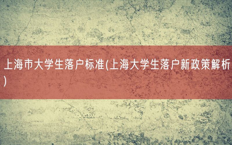 上海市大学生落户标准(上海大学生落户新政策解析)