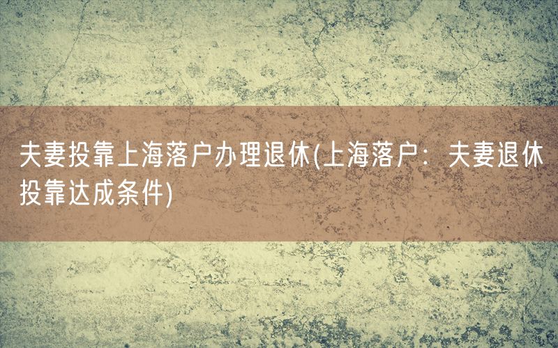 夫妻投靠上海落户办理退休(上海落户：夫妻退休投靠达成条件)