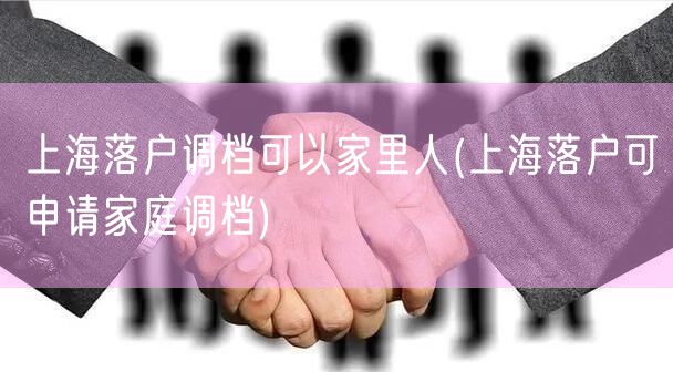 上海落户调档可以家里人(上海落户可申请家庭调档)