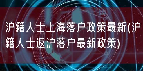 沪籍人士上海落户政策最新(沪籍人士返沪落户最新政策)