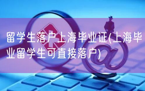 留学生落户上海毕业证(上海毕业留学生可直接落户)