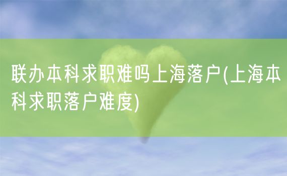 联办本科求职难吗上海落户(上海本科求职落户难度)