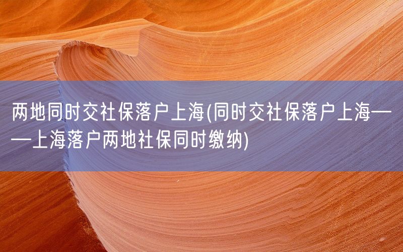 两地同时交社保落户上海(同时交社保落户上海——上海落户两地社保同时缴纳)