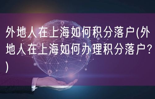 外地人在上海如何积分落户(外地人在上海如何办理积分落户？)