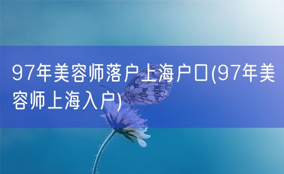 97年美容师落户上海户口(97年美容师上海入户)