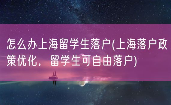 怎么办上海留学生落户(上海落户政策优化，留学生可自由落户)