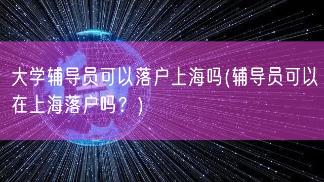 大学辅导员可以落户上海吗(辅导员可以在上海落户吗？)