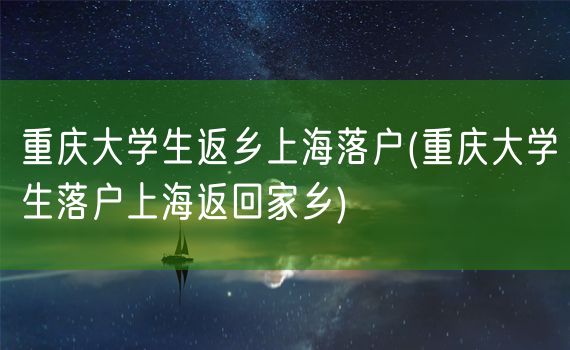 重庆大学生返乡上海落户(重庆大学生落户上海返回家乡)