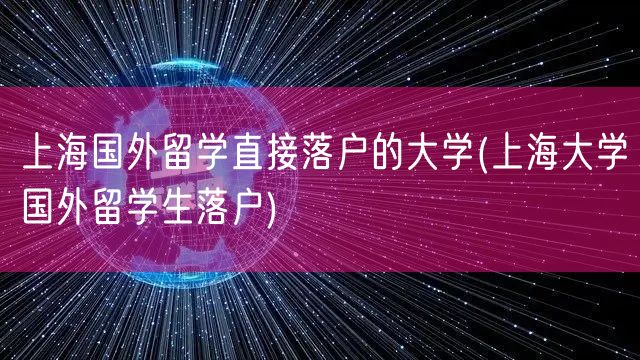 上海国外留学直接落户的大学(上海大学国外留学生落户)