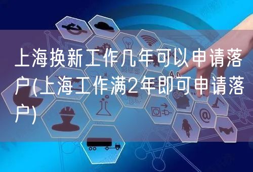 上海换新工作几年可以申请落户(上海工作满2年即可申请落户)