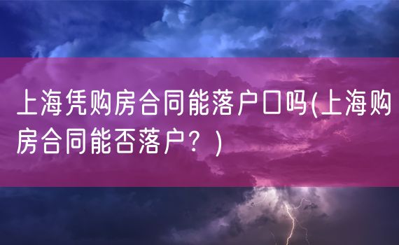 上海凭购房合同能落户口吗(上海购房合同能否落户？)