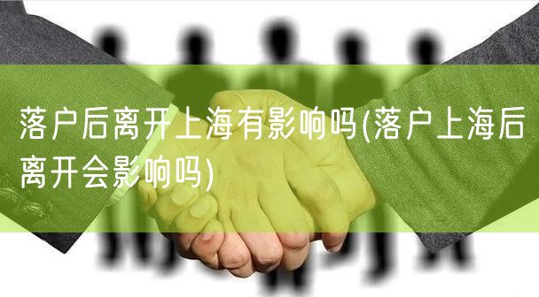 落户后离开上海有影响吗(落户上海后离开会影响吗)