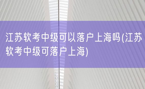 江苏软考中级可以落户上海吗(江苏软考中级可落户上海)