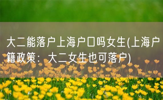 大二能落户上海户口吗女生(上海户籍政策：大二女生也可落户)