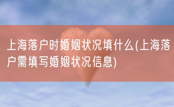 上海落户时婚姻状况填什么(上海落户需填写婚姻状况信息)