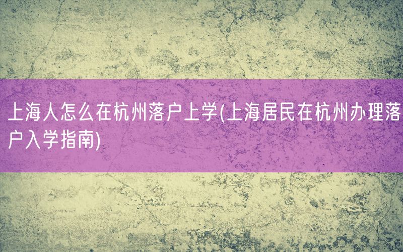 上海人怎么在杭州落户上学(上海居民在杭州办理落户入学指南)